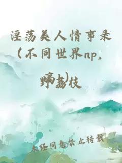 淫荡美人情事录（不同世界np，高h）