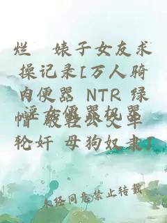 烂屄婊子女友求操记录[万人骑肉便器 NTR 绿帽 破鞋公交车 轮奸 母狗奴隶]